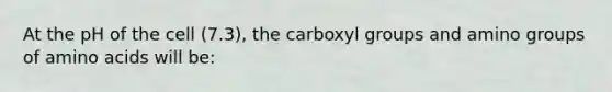 At the pH of the cell (7.3), the carboxyl groups and amino groups of amino acids will be: