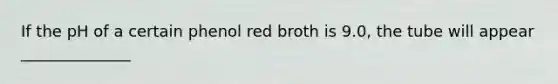 If the pH of a certain phenol red broth is 9.0, the tube will appear ______________