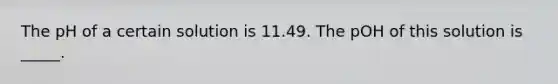 The pH of a certain solution is 11.49. The pOH of this solution is _____.