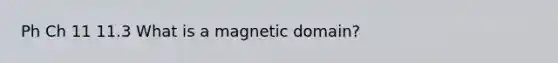 Ph Ch 11 11.3 What is a magnetic domain?