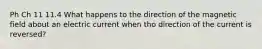 Ph Ch 11 11.4 What happens to the direction of the magnetic field about an electric current when tho direction of the current is reversed?