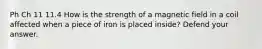 Ph Ch 11 11.4 How is the strength of a magnetic field in a coil affected when a piece of iron is placed inside? Defend your answer.