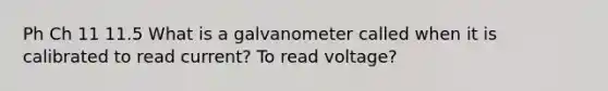 Ph Ch 11 11.5 What is a galvanometer called when it is calibrated to read current? To read voltage?