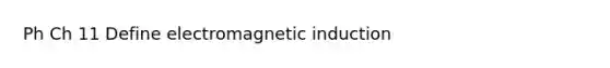 Ph Ch 11 Define electromagnetic induction