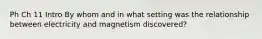 Ph Ch 11 Intro By whom and in what setting was the relationship between electricity and magnetism discovered?