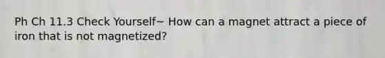 Ph Ch 11.3 Check Yourself~ How can a magnet attract a piece of iron that is not magnetized?