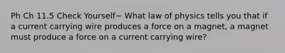 Ph Ch 11.5 Check Yourself~ What law of physics tells you that if a current carrying wire produces a force on a magnet, a magnet must produce a force on a current carrying wire?