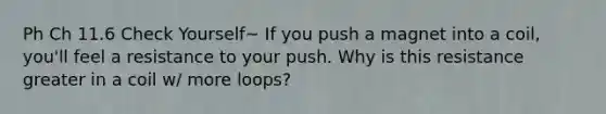 Ph Ch 11.6 Check Yourself~ If you push a magnet into a coil, you'll feel a resistance to your push. Why is this resistance greater in a coil w/ more loops?