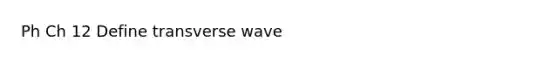 Ph Ch 12 Define transverse wave