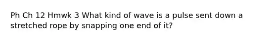 Ph Ch 12 Hmwk 3 What kind of wave is a pulse sent down a stretched rope by snapping one end of it?