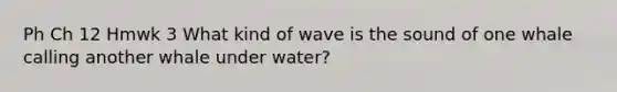 Ph Ch 12 Hmwk 3 What kind of wave is the sound of one whale calling another whale under water?