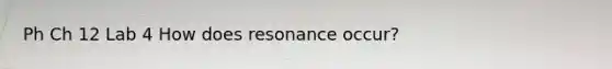 Ph Ch 12 Lab 4 How does resonance occur?