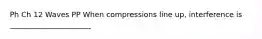 Ph Ch 12 Waves PP When compressions line up, interference is ______________________