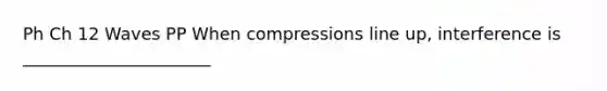 Ph Ch 12 Waves PP When compressions line up, interference is ______________________