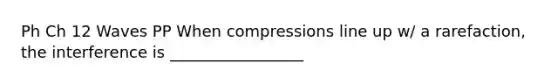 Ph Ch 12 Waves PP When compressions line up w/ a rarefaction, the interference is _________________