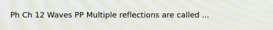 Ph Ch 12 Waves PP Multiple reflections are called ...