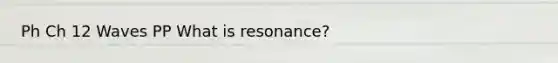 Ph Ch 12 Waves PP What is resonance?