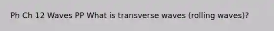 Ph Ch 12 Waves PP What is transverse waves (rolling waves)?