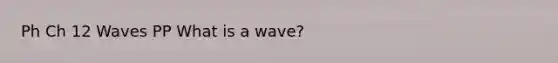 Ph Ch 12 Waves PP What is a wave?