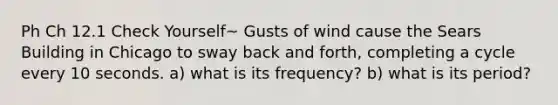 Ph Ch 12.1 Check Yourself~ Gusts of wind cause the Sears Building in Chicago to sway back and forth, completing a cycle every 10 seconds. a) what is its frequency? b) what is its period?