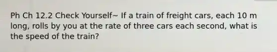 Ph Ch 12.2 Check Yourself~ If a train of freight cars, each 10 m long, rolls by you at the rate of three cars each second, what is the speed of the train?