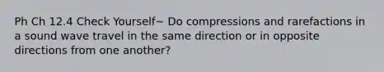 Ph Ch 12.4 Check Yourself~ Do compressions and rarefactions in a sound wave travel in the same direction or in opposite directions from one another?