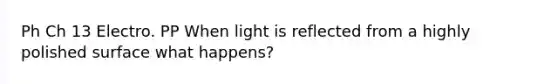 Ph Ch 13 Electro. PP When light is reflected from a highly polished surface what happens?