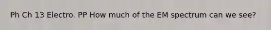 Ph Ch 13 Electro. PP How much of the EM spectrum can we see?