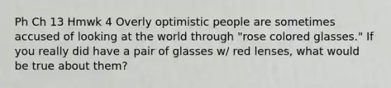 Ph Ch 13 Hmwk 4 Overly optimistic people are sometimes accused of looking at the world through "rose colored glasses." If you really did have a pair of glasses w/ red lenses, what would be true about them?