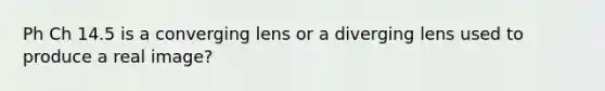 Ph Ch 14.5 is a converging lens or a diverging lens used to produce a real image?