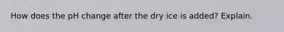 How does the pH change after the dry ice is added? Explain.