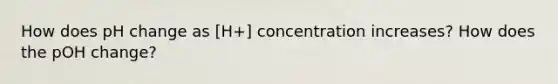 How does pH change as [H+] concentration increases? How does the pOH change?