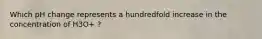 Which pH change represents a hundredfold increase in the concentration of H3O+ ?