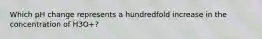 Which pH change represents a hundredfold increase in the concentration of H3O+?