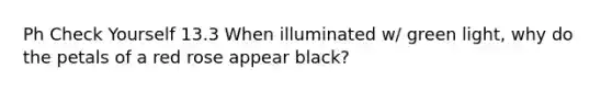 Ph Check Yourself 13.3 When illuminated w/ green light, why do the petals of a red rose appear black?