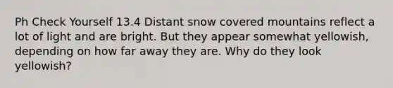 Ph Check Yourself 13.4 Distant snow covered mountains reflect a lot of light and are bright. But they appear somewhat yellowish, depending on how far away they are. Why do they look yellowish?