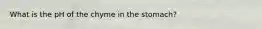 What is the pH of the chyme in the stomach?