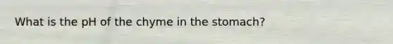 What is the pH of the chyme in the stomach?