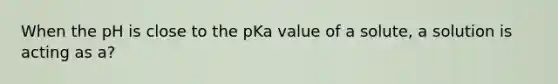 When the pH is close to the pKa value of a solute, a solution is acting as a?