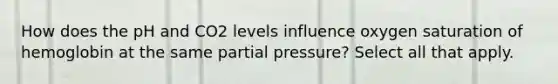 How does the pH and CO2 levels influence oxygen saturation of hemoglobin at the same partial pressure? Select all that apply.