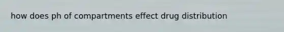 how does ph of compartments effect drug distribution