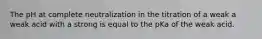 The pH at complete neutralization in the titration of a weak a weak acid with a strong is equal to the pKa of the weak acid.