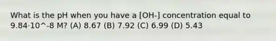 What is the pH when you have a [OH-] concentration equal to 9.84⋅10^-8 M? (A) 8.67 (B) 7.92 (C) 6.99 (D) 5.43