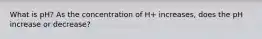 What is pH? As the concentration of H+ increases, does the pH increase or decrease?