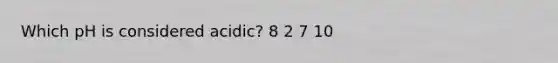 Which pH is considered acidic? 8 2 7 10