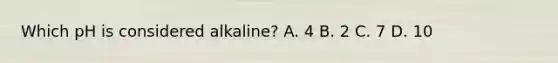 Which pH is considered alkaline? A. 4 B. 2 C. 7 D. 10