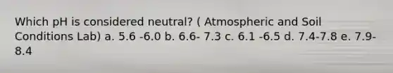 Which pH is considered neutral? ( Atmospheric and Soil Conditions Lab) a. 5.6 -6.0 b. 6.6- 7.3 c. 6.1 -6.5 d. 7.4-7.8 e. 7.9- 8.4