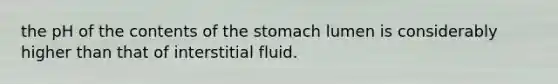 the pH of the contents of the stomach lumen is considerably higher than that of interstitial fluid.