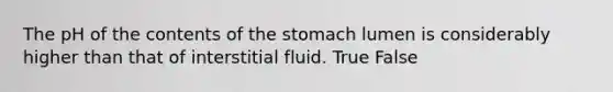 The pH of the contents of the stomach lumen is considerably higher than that of interstitial fluid. True False