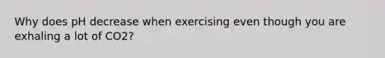 Why does pH decrease when exercising even though you are exhaling a lot of CO2?